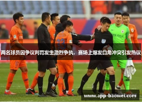 两名球员因争议判罚发生激烈争执，赛场上爆发口角冲突引发热议