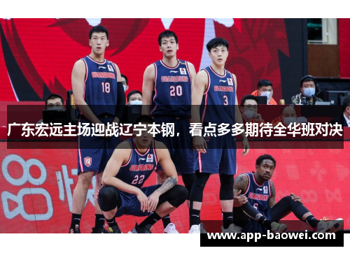 广东宏远主场迎战辽宁本钢，看点多多期待全华班对决